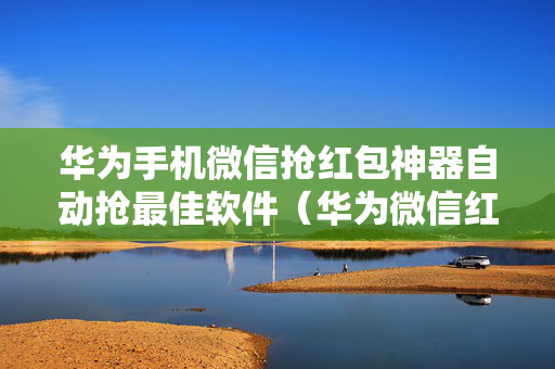 华为手机微信抢红包神器自动抢最佳软件（华为微信红包助手自动抢）