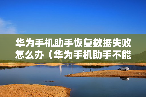 华为手机助手恢复数据失败怎么办（华为手机助手不能恢复数据）
