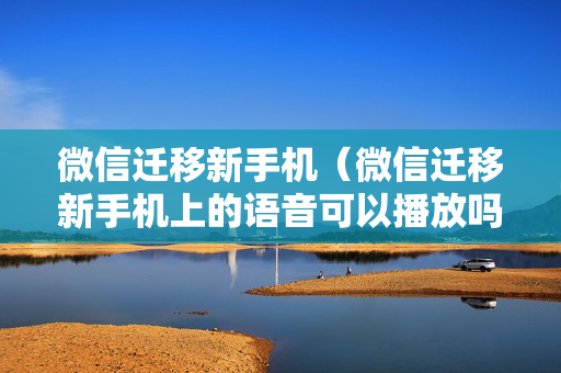 微信迁移新手机（微信迁移新手机上的语音可以播放吗）