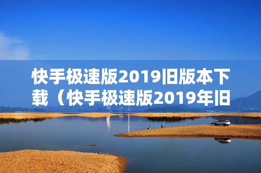 快手极速版2019旧版本下载（快手极速版2019年旧版本下载）
