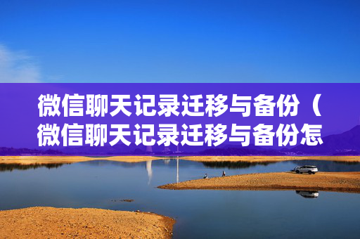 微信聊天记录迁移与备份（微信聊天记录迁移与备份怎么关闭）