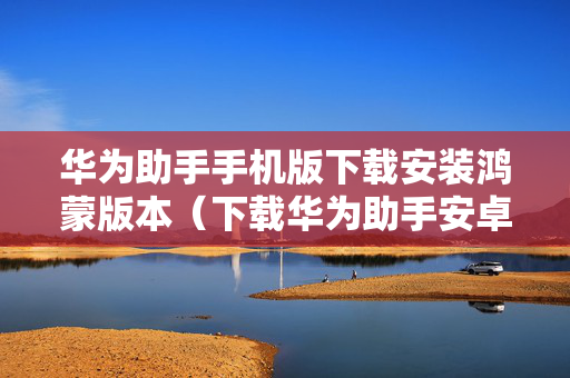 华为助手手机版下载安装鸿蒙版本（下载华为助手安卓版）