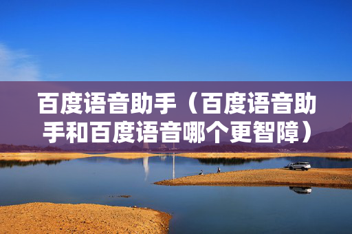百度语音助手（百度语音助手和百度语音哪个更智障）
