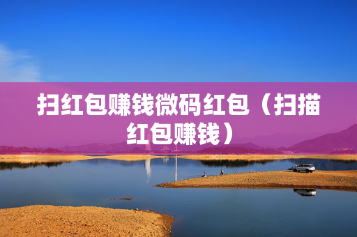 扫红包赚钱微码红包（扫描红包赚钱）
