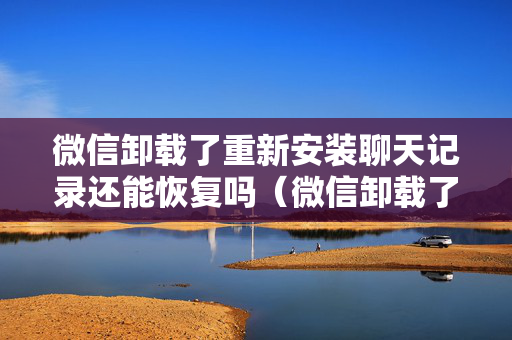 微信卸载了重新安装聊天记录还能恢复吗（微信卸载了以后重新安装聊天记录怎么恢复）