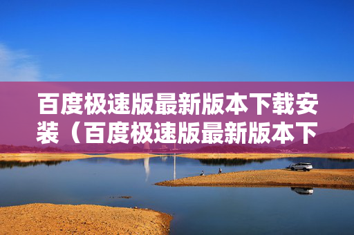 百度极速版最新版本下载安装（百度极速版最新版本下载安装）