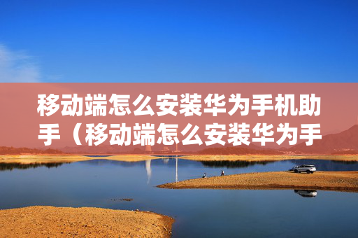移动端怎么安装华为手机助手（移动端怎么安装华为手机助手软件）