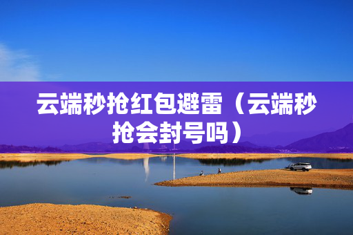 云端秒抢红包避雷（云端秒抢会封号吗）