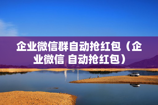 企业微信群自动抢红包（企业微信 自动抢红包）