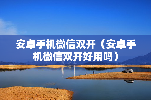 安卓手机微信双开（安卓手机微信双开好用吗）