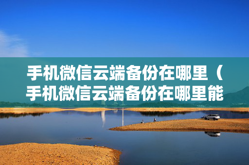 手机微信云端备份在哪里（手机微信云端备份在哪里能找到）