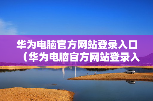 华为电脑官方网站登录入口（华为电脑官方网站登录入口手机版）