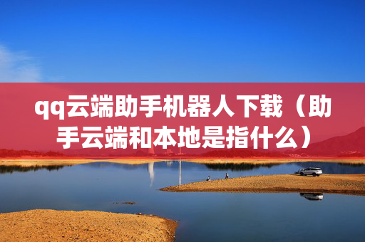 qq云端助手机器人下载（助手云端和本地是指什么）