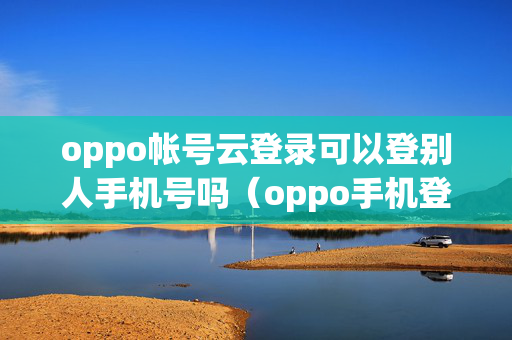 oppo帐号云登录可以登别人手机号吗（oppo手机登了别人的云帐号被锁定了怎么办）