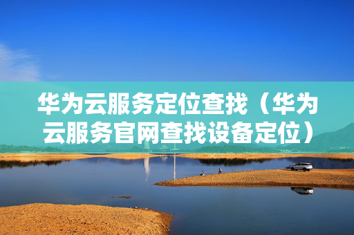 华为云服务定位查找（华为云服务官网查找设备定位）
