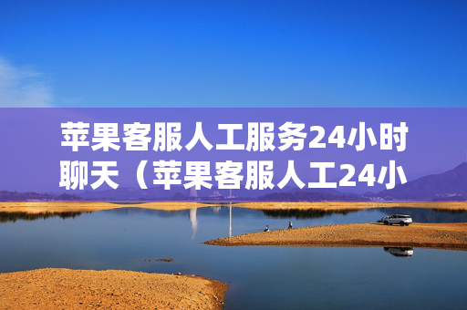 苹果客服人工服务24小时聊天（苹果客服人工24小时的吗）