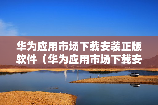 华为应用市场下载安装正版软件（华为应用市场下载安装正版软件安装不了）
