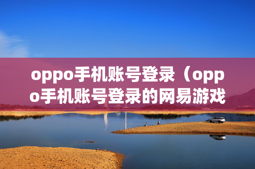 oppo手机账号登录（oppo手机账号登录的网易游戏怎么换）
