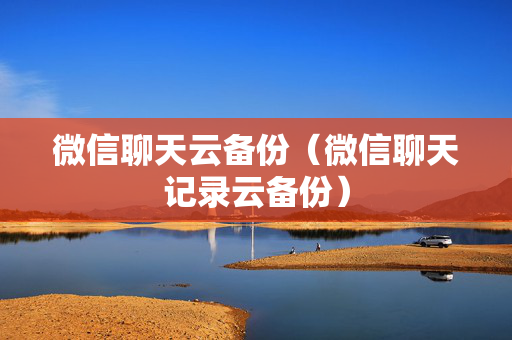 微信聊天云备份（微信聊天记录云备份）