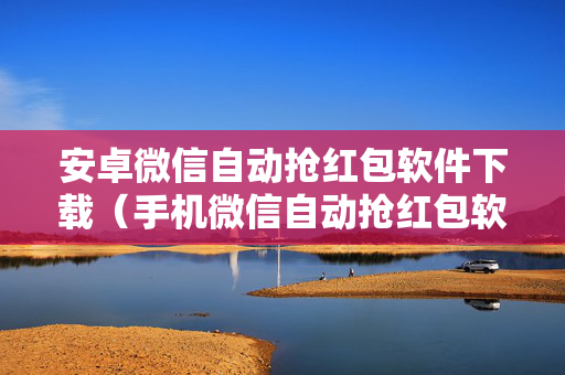 安卓微信自动抢红包软件下载（手机微信自动抢红包软件免费下载）