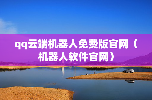 qq云端机器人免费版官网（机器人软件官网）