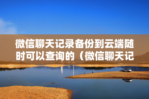 微信聊天记录备份到云端随时可以查询的（微信聊天记录备份云上可以吗）