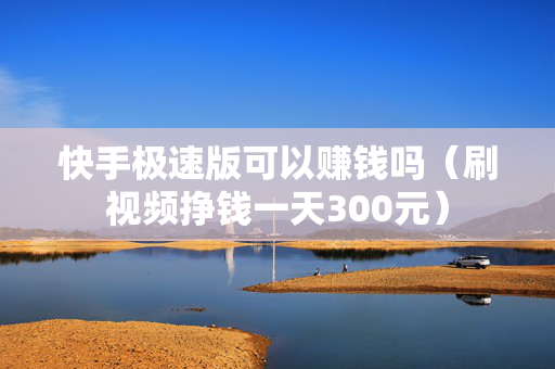 快手极速版可以赚钱吗（刷视频挣钱一天300元）