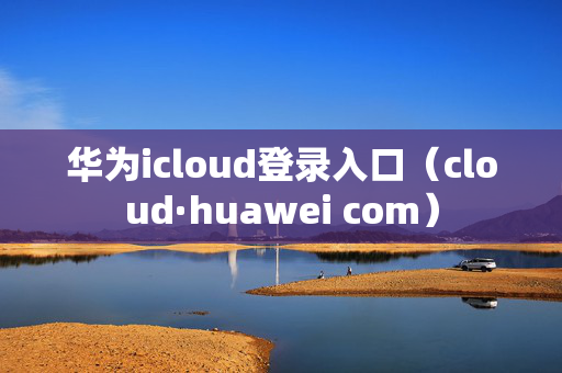 华为icloud登录入口（cloud·huawei com）