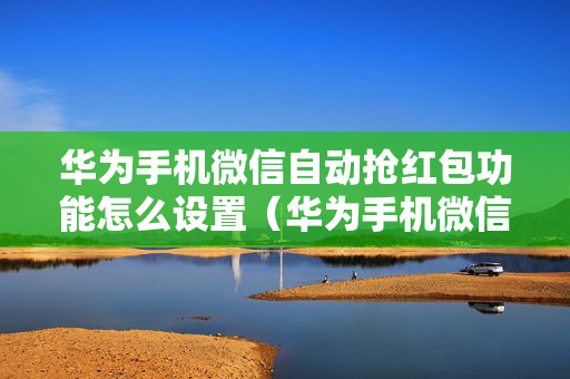 华为手机微信自动抢红包功能怎么设置（华为手机微信如何设置自动抢红包功能）