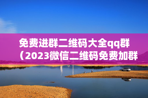 免费进群二维码大全qq群（2023微信二维码免费加群）