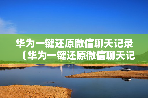 华为一键还原微信聊天记录（华为一键还原微信聊天记录2020）