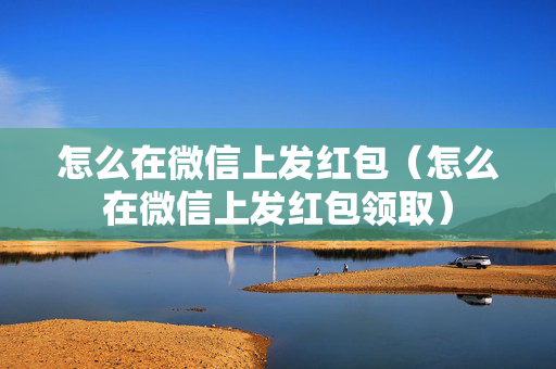 怎么在微信上发红包（怎么在微信上发红包领取）
