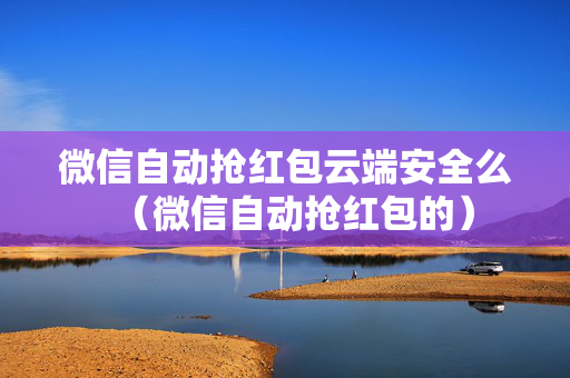 微信自动抢红包云端安全么（微信自动抢红包的）