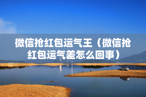 微信抢红包运气王（微信抢红包运气差怎么回事）