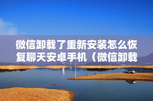 微信卸载了重新安装怎么恢复聊天安卓手机（微信卸载重新安装了怎么恢复聊天记录）