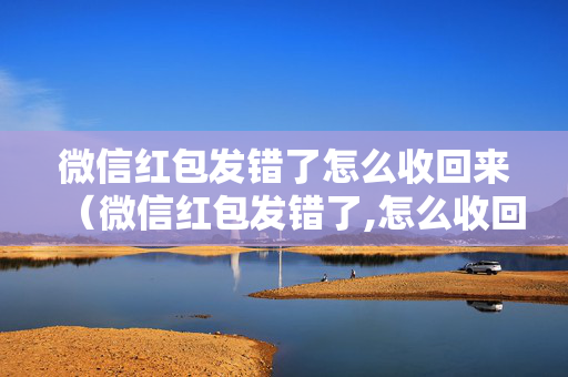 微信红包发错了怎么收回来（微信红包发错了,怎么收回?）