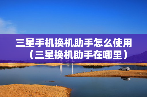 三星手机换机助手怎么使用（三星换机助手在哪里）