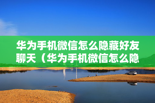 华为手机微信怎么隐藏好友聊天（华为手机微信怎么隐藏好友聊天记录）