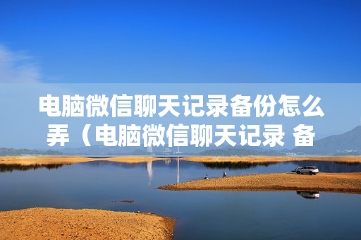 电脑微信聊天记录备份怎么弄（电脑微信聊天记录 备份）