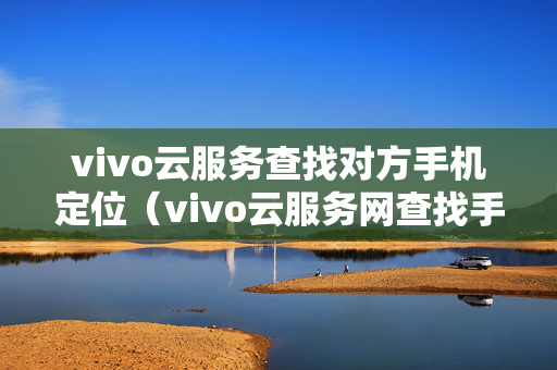 vivo云服务查找对方手机定位（vivo云服务网查找手机）