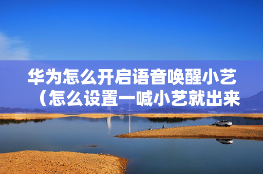 华为怎么开启语音唤醒小艺（怎么设置一喊小艺就出来）
