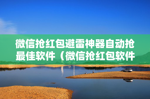 微信抢红包避雷神器自动抢最佳软件（微信抢红包软件自动秒抢）