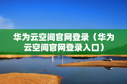 华为云空间官网登录（华为云空间官网登录入口）