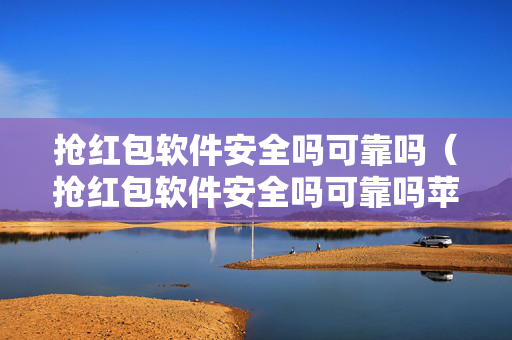 抢红包软件安全吗可靠吗（抢红包软件安全吗可靠吗苹果）