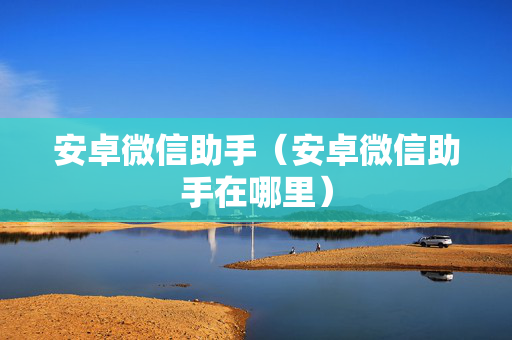 安卓微信助手（安卓微信助手在哪里）