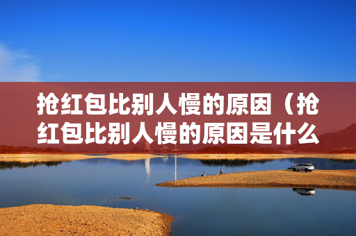 抢红包比别人慢的原因（抢红包比别人慢的原因是什么）