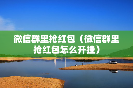 微信群里抢红包（微信群里抢红包怎么开挂）