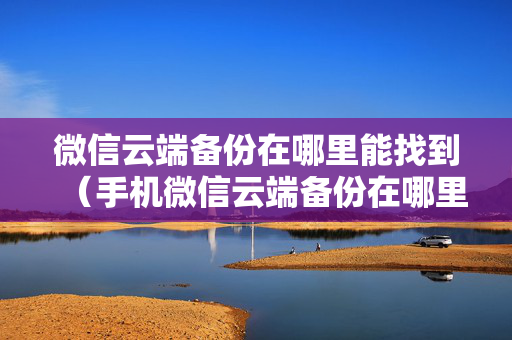 微信云端备份在哪里能找到（手机微信云端备份在哪里能找到）