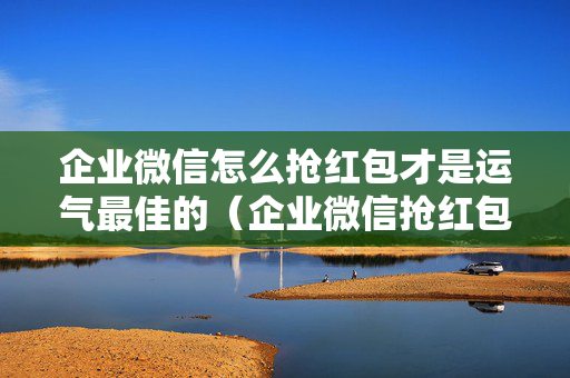 企业微信怎么抢红包才是运气最佳的（企业微信抢红包不封号吗）