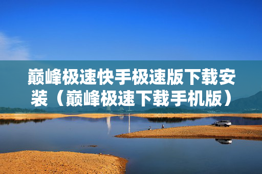 巅峰极速快手极速版下载安装（巅峰极速下载手机版）